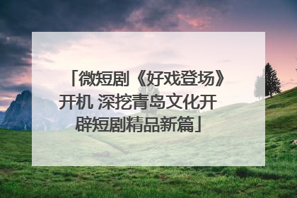 微短剧《好戏登场》开机 深挖青岛文化开辟短剧精品新篇