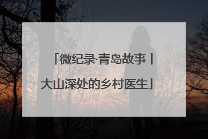 微纪录·青岛故事丨大山深处的乡村医生