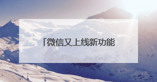 微信又上线新功能！网友：赶紧改