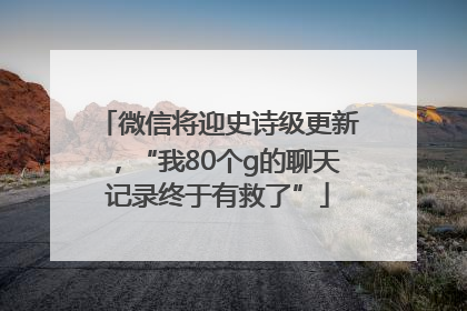 微信将迎史诗级更新，“我80个g的聊天记录终于有救了”