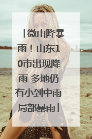 微山降暴雨！山东10市出现降雨 多地仍有小到中雨局部暴雨