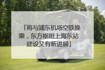 将与浦东机场空铁换乘，东方枢纽上海东站建设又有新进展