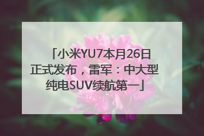小米YU7本月26日正式发布，雷军：中大型纯电SUV续航第一