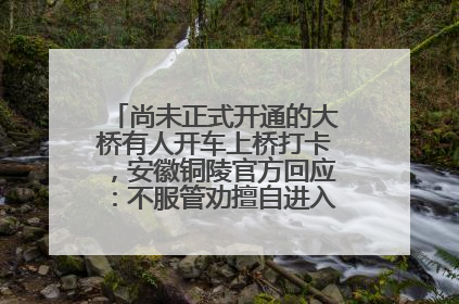尚未正式开通的大桥有人开车上桥打卡，安徽铜陵官方回应：不服管劝擅自进入，已采取措施