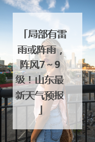 局部有雷雨或阵雨，阵风7～9级！山东最新天气预报