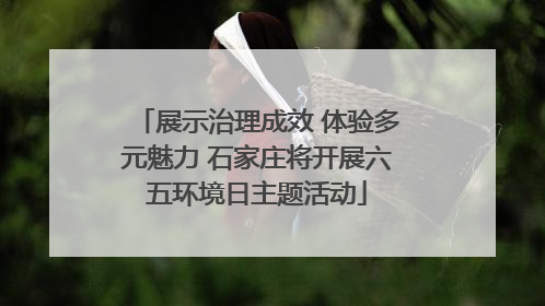 展示治理成效 体验多元魅力 石家庄将开展六五环境日主题活动