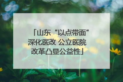 山东“以点带面”深化医改 公立医院改革凸显公益性