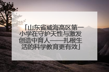 山东省威海高区第一小学在守护天性与激发创造中育人——扎根生活的科学教育更有效