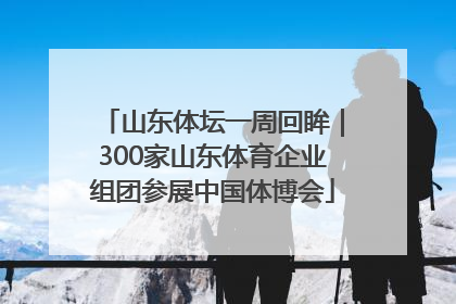 山东体坛一周回眸｜300家山东体育企业组团参展中国体博会