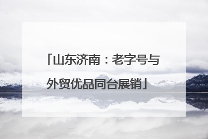 山东济南：老字号与外贸优品同台展销