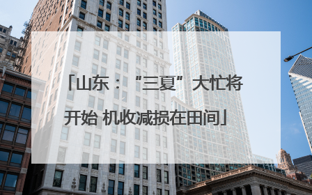 山东：“三夏”大忙将开始 机收减损在田间
