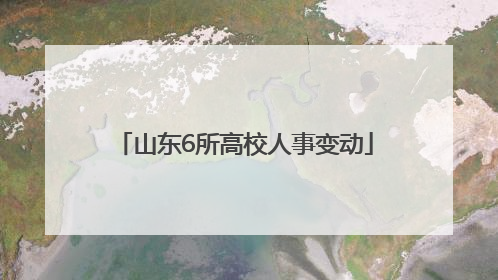 山东6所高校人事变动