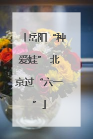岳阳“种爱娃” 北京过“六一”