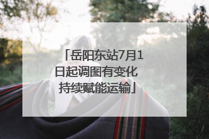 岳阳东站7月1日起调图有变化 持续赋能运输