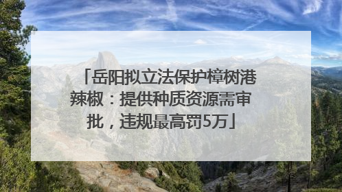 岳阳拟立法保护樟树港辣椒：提供种质资源需审批，违规最高罚5万