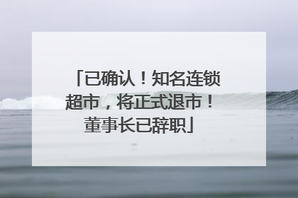已确认！知名连锁超市，将正式退市！董事长已辞职
