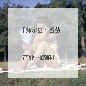 师宗县：香葱产业一路鲜
