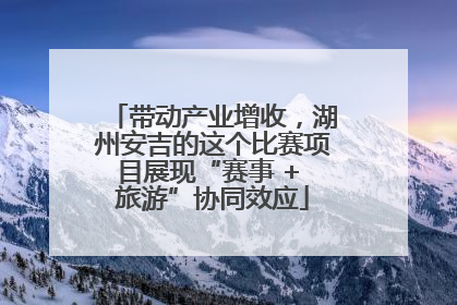 带动产业增收，湖州安吉的这个比赛项目展现“赛事 + 旅游”协同效应