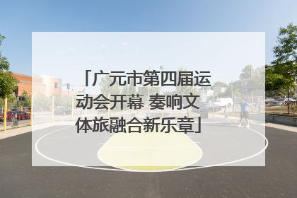 广元市第四届运动会开幕 奏响文体旅融合新乐章