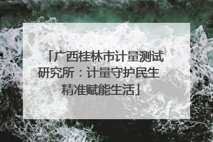 广西桂林市计量测试研究所：计量守护民生 精准赋能生活