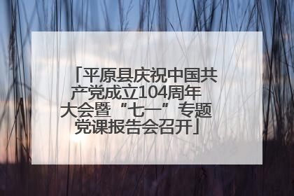 平原县庆祝中国共产党成立104周年大会暨“七一”专题党课报告会召开