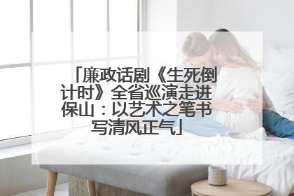 廉政话剧《生死倒计时》全省巡演走进保山：以艺术之笔书写清风正气