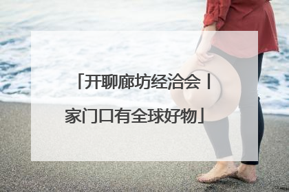 开聊廊坊经洽会丨家门口有全球好物