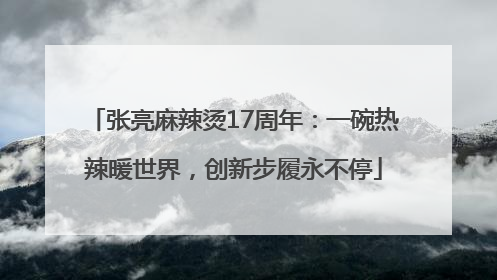 张亮麻辣烫17周年：一碗热辣暖世界，创新步履永不停