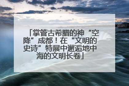 掌管古希腊的神“空降”成都！在“文明的史诗”特展中邂逅地中海的文明长卷