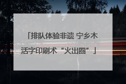 排队体验非遗 宁乡木活字印刷术“火出圈”