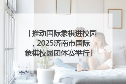 推动国际象棋进校园，2025济南市国际象棋校园团体赛举行