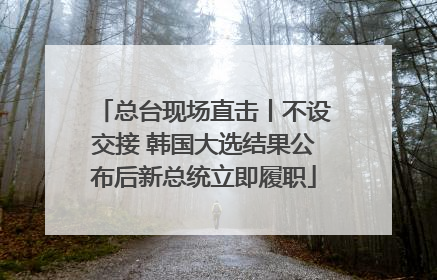 总台现场直击丨不设交接 韩国大选结果公布后新总统立即履职