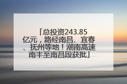 总投资243.85亿元，路经南昌、宜春、抚州等地！潮南高速南丰至南昌段获批