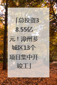 总投资38.55亿元！漳州芗城区13个项目集中开竣工