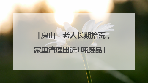 房山一老人长期拾荒，家里清理出近1吨废品