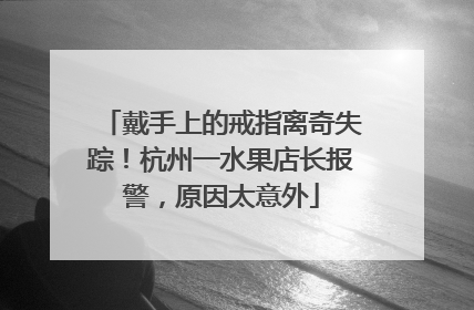 戴手上的戒指离奇失踪！杭州一水果店长报警，原因太意外