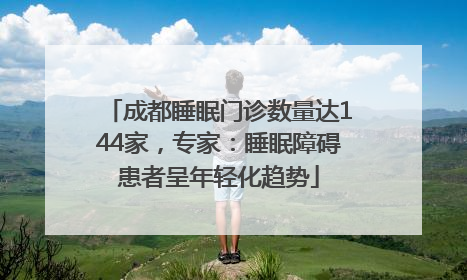成都睡眠门诊数量达144家，专家：睡眠障碍患者呈年轻化趋势