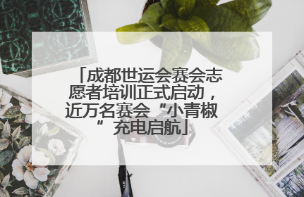 成都世运会赛会志愿者培训正式启动，近万名赛会“小青椒”充电启航