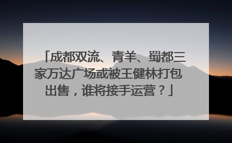 成都双流、青羊、蜀都三家万达广场或被王健林打包出售，谁将接手运营？