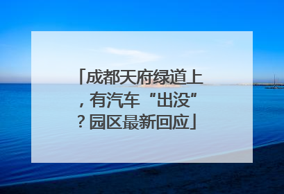成都天府绿道上，有汽车“出没”？园区最新回应