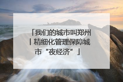 我们的城市叫郑州丨精细化管理保障城市“夜经济”