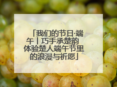 我们的节日·端午丨巧手承楚韵 体验楚人端午节里的浪漫与祈愿