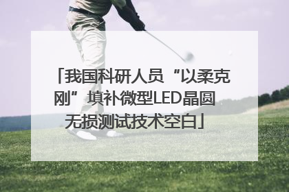 我国科研人员“以柔克刚”填补微型LED晶圆无损测试技术空白