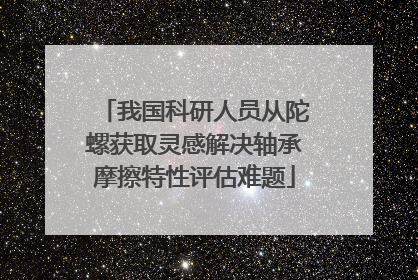 我国科研人员从陀螺获取灵感解决轴承摩擦特性评估难题