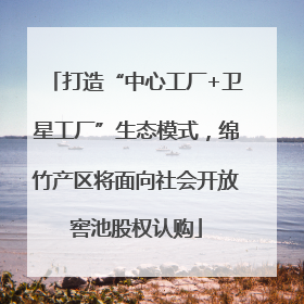 打造“中心工厂+卫星工厂”生态模式，绵竹产区将面向社会开放窖池股权认购