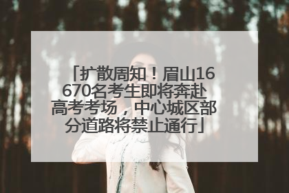扩散周知！眉山16670名考生即将奔赴高考考场，中心城区部分道路将禁止通行