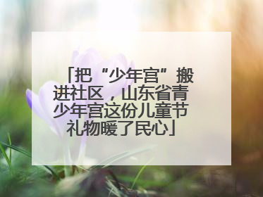 把“少年宫”搬进社区，山东省青少年宫这份儿童节礼物暖了民心