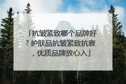 抗皱紧致哪个品牌好？护肤品抗皱紧致抗衰，优质品牌放心入
