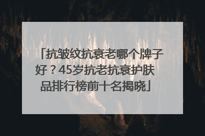 抗皱纹抗衰老哪个牌子好？45岁抗老抗衰护肤品排行榜前十名揭晓