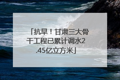 抗旱！甘肃三大骨干工程已累计调水2.45亿立方米